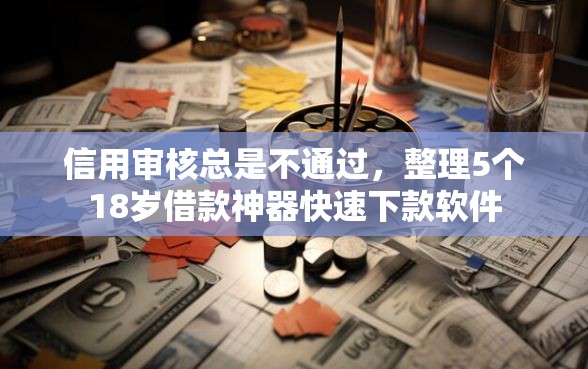 信用审核总是不通过，整理5个18岁借款神器快速下款软件