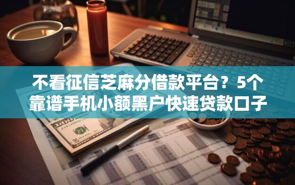 不看征信芝麻分借款平台？5个靠谱手机小额黑户快速贷款口子推荐