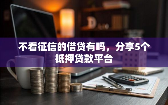 不看征信的借贷有吗，分享5个抵押贷款平台