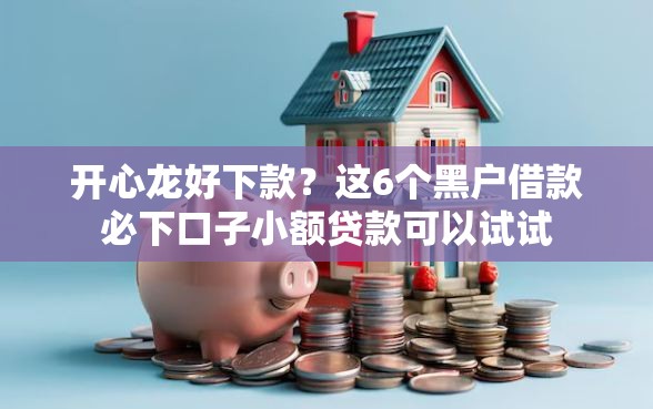 开心龙好下款？这6个黑户借款必下口子小额贷款可以试试