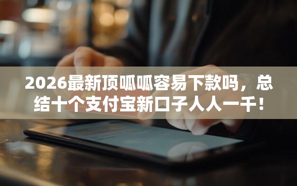 2026最新顶呱呱容易下款吗，总结十个支付宝新口子人人一千！