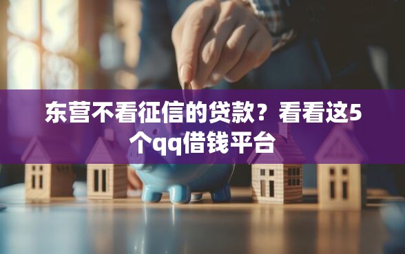 东营不看征信的贷款？看看这5个qq借钱平台