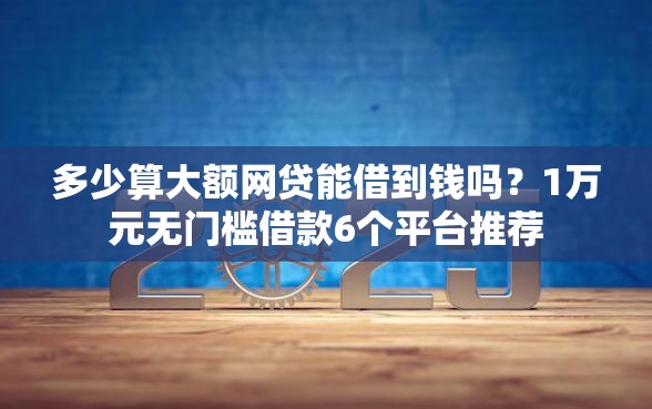 多少算大额网贷能借到钱吗？1万元无门槛借款6个平台推荐