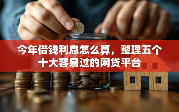 今年借钱利息怎么算，整理五个十大容易过的网贷平台