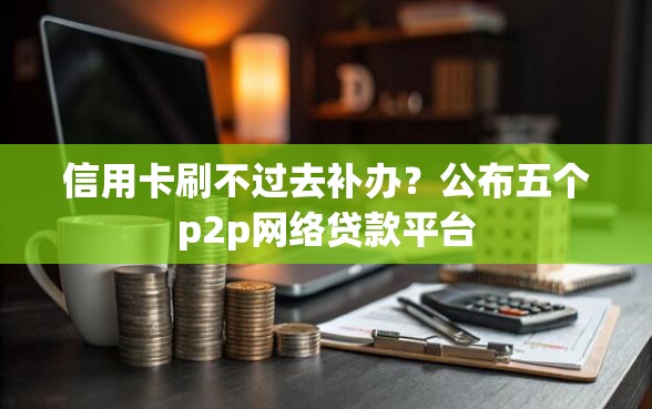 信用卡刷不过去补办？公布五个p2p网络贷款平台