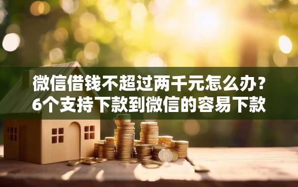 微信借钱不超过两千元怎么办？6个支持下款到微信的容易下款的正规贷款平台