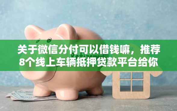 关于微信分付可以借钱嘛，推荐8个线上车辆抵押贷款平台给你
