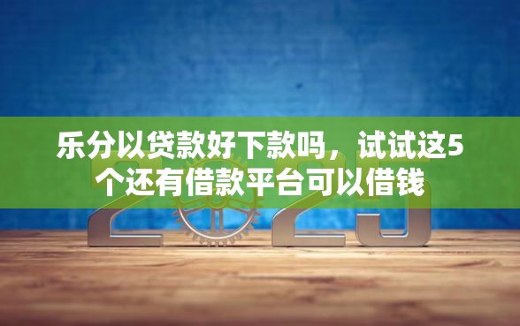 乐分以贷款好下款吗，试试这5个还有借款平台可以借钱