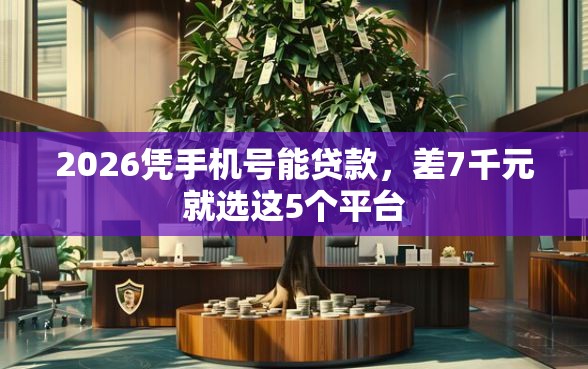 2026凭手机号能贷款，差7千元就选这5个平台