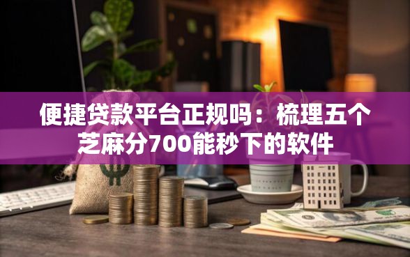 便捷贷款平台正规吗：梳理五个芝麻分700能秒下的软件