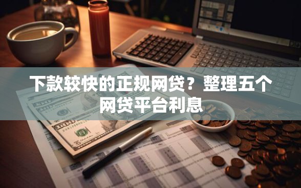 下款较快的正规网贷？整理五个网贷平台利息