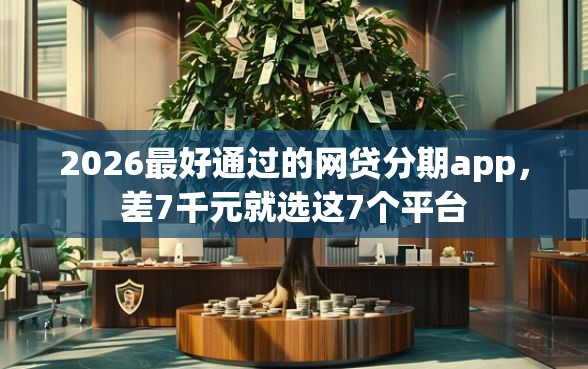 2026最好通过的网贷分期app，差7千元就选这7个平台