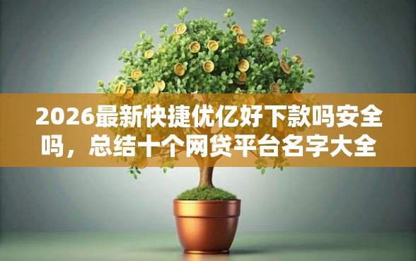 2026最新快捷优亿好下款吗安全吗，总结十个网贷平台名字大全列表！