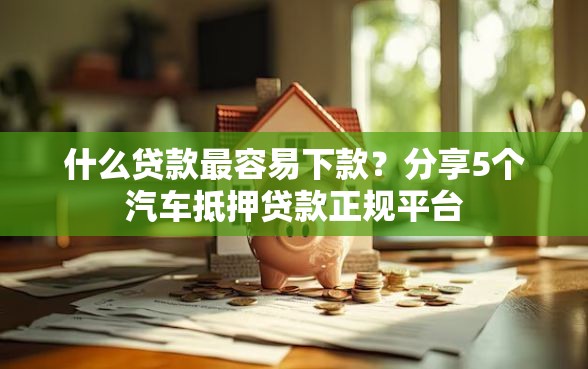 什么贷款最容易下款？分享5个汽车抵押贷款正规平台