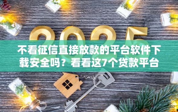 不看征信直接放款的平台软件下载安全吗？看看这7个贷款平台有没有能下款的