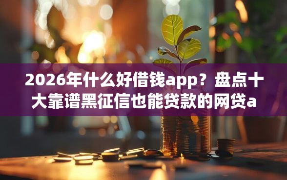 2026年什么好借钱app？盘点十大靠谱黑征信也能贷款的网贷app