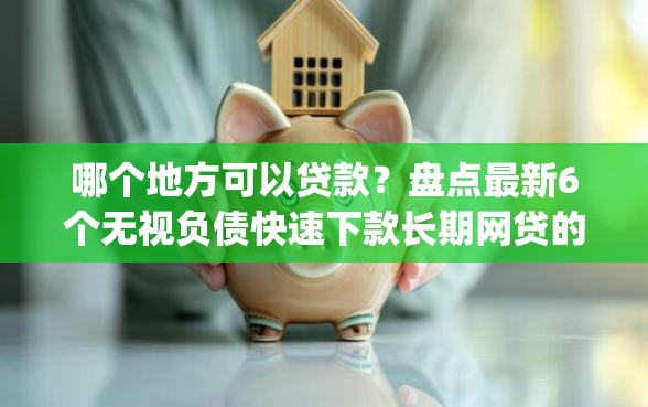 哪个地方可以贷款？盘点最新6个无视负债快速下款长期网贷的app