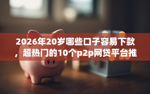 2026年20岁哪些口子容易下款，超热门的10个p2p网贷平台推荐