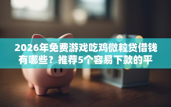 2026年免费游戏吃鸡微粒贷借钱有哪些？推荐5个容易下款的平台
