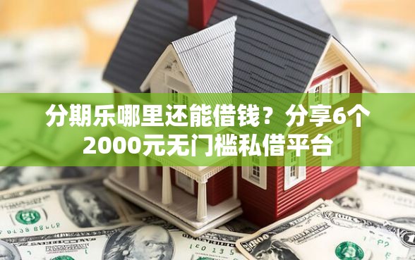 分期乐哪里还能借钱？分享6个2000元无门槛私借平台