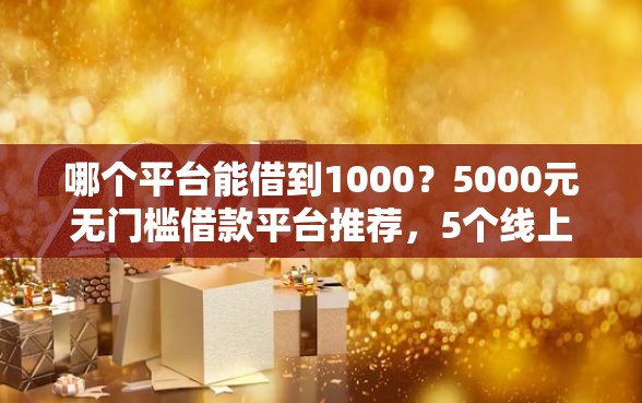 哪个平台能借到1000？5000元无门槛借款平台推荐，5个线上借钱的平台100%能借到盘点