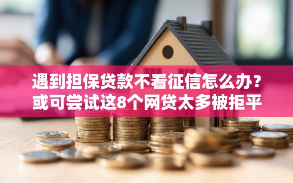 遇到担保贷款不看征信怎么办？或可尝试这8个网贷太多被拒平台还能贷