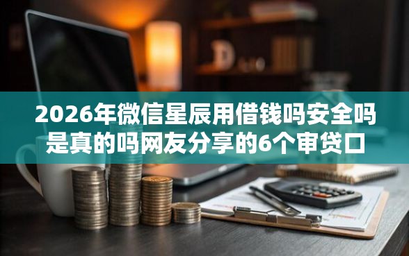 2026年微信星辰用借钱吗安全吗是真的吗网友分享的6个审贷口子审核加快的口子我觉得不错！