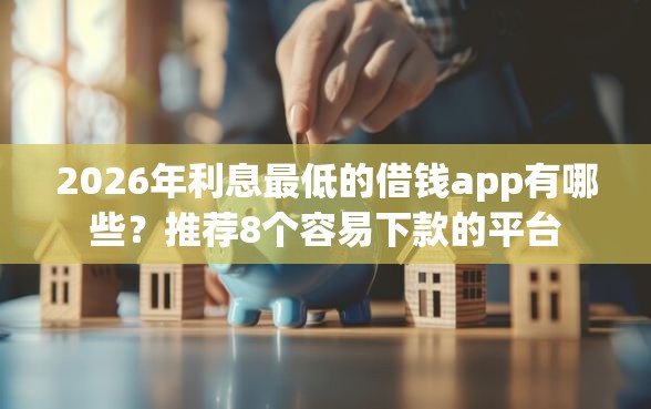 2026年利息最低的借钱app有哪些？推荐8个容易下款的平台