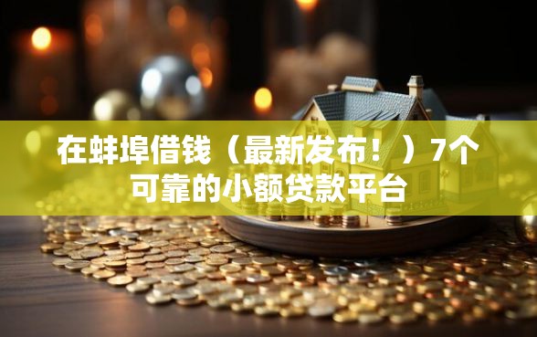 在蚌埠借钱（最新发布！）7个可靠的小额贷款平台
