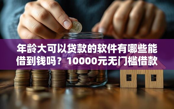 年龄大可以贷款的软件有哪些能借到钱吗？10000元无门槛借款7个平台推荐