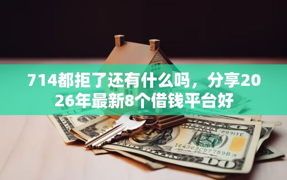 714都拒了还有什么吗，分享2026年最新8个借钱平台好