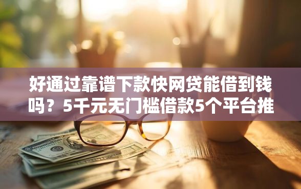 好通过靠谱下款快网贷能借到钱吗？5千元无门槛借款5个平台推荐