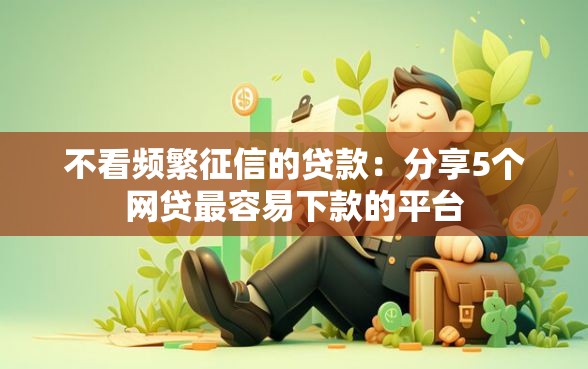 不看频繁征信的贷款：分享5个网贷最容易下款的平台