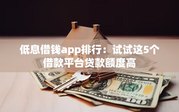 低息借钱app排行：试试这5个借款平台贷款额度高