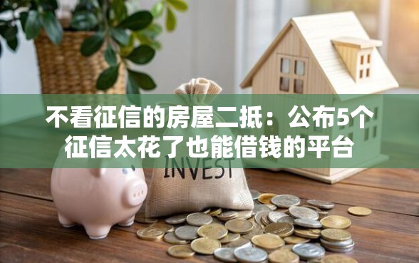 不看征信的房屋二抵：公布5个征信太花了也能借钱的平台