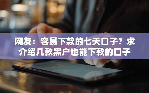 网友：容易下款的七天口子？求介绍几款黑户也能下款的口子