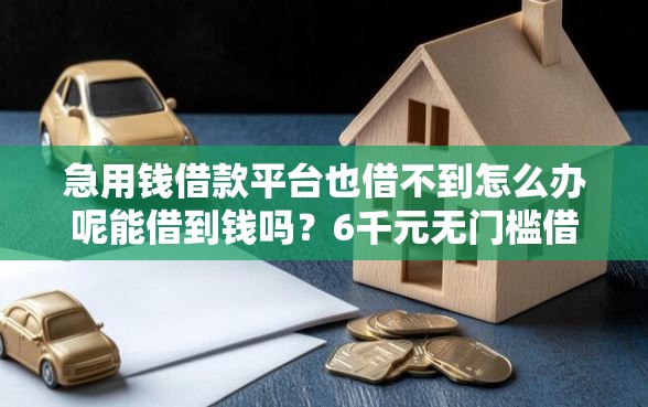 急用钱借款平台也借不到怎么办呢能借到钱吗？6千元无门槛借款7个平台推荐