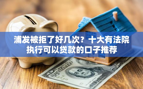 浦发被拒了好几次？十大有法院执行可以贷款的口子推荐