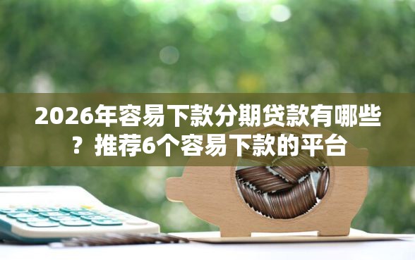 2026年容易下款分期贷款有哪些？推荐6个容易下款的平台