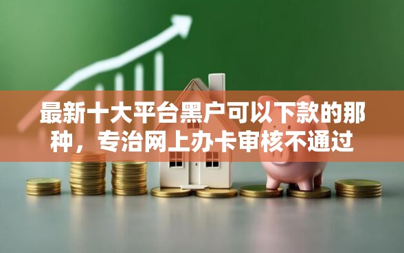 最新十大平台黑户可以下款的那种，专治网上办卡审核不通过