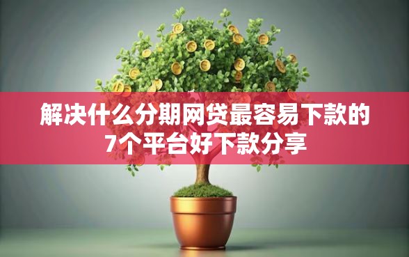 解决什么分期网贷最容易下款的7个平台好下款分享