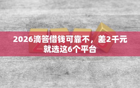 2026滴答借钱可靠不，差2千元就选这6个平台