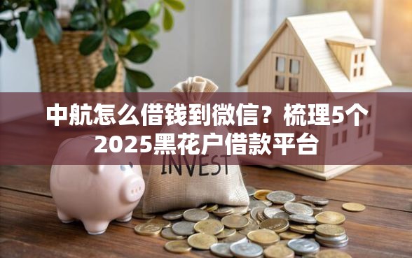 中航怎么借钱到微信？梳理5个2025黑花户借款平台