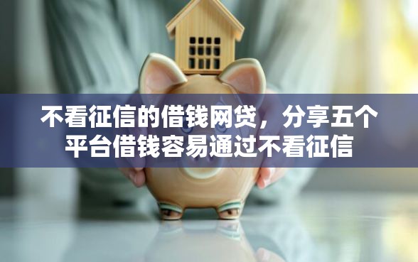 不看征信的借钱网贷,分享五个平台借钱容易通过不看征信 不看征信的借钱网贷,分享五个平台借钱容易通过不看征信