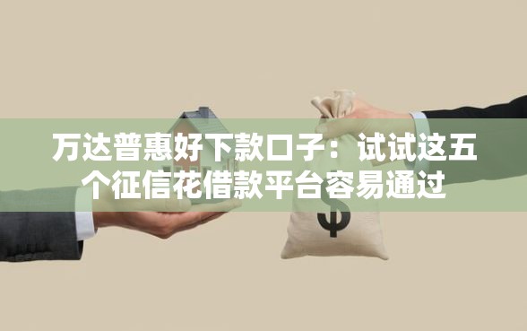 万达普惠好下款口子：试试这五个征信花借款平台容易通过