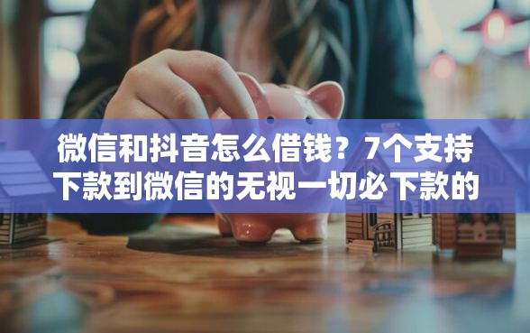 微信和抖音怎么借钱？7个支持下款到微信的无视一切必下款的口子