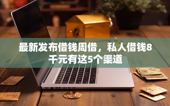最新发布借钱周借，私人借钱8千元有这5个渠道