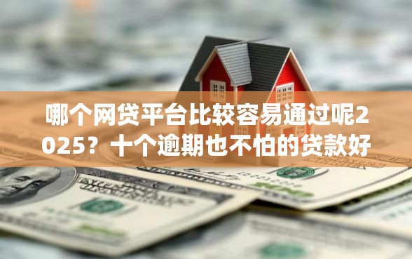 哪个网贷平台比较容易通过呢2025？十个逾期也不怕的贷款好做不看征信的app