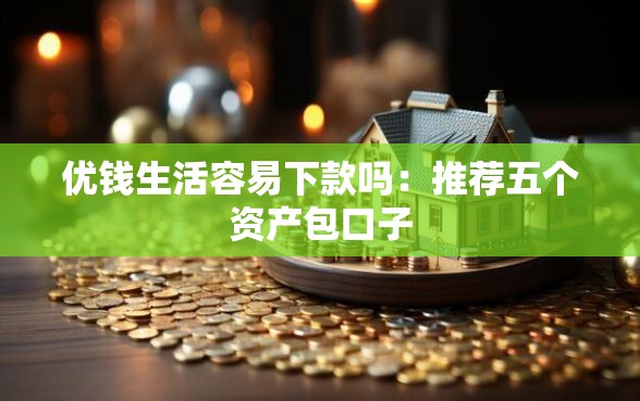 优钱生活容易下款吗：推荐五个资产包口子