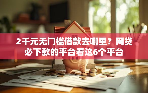 2千元无门槛借款去哪里？网贷必下款的平台看这6个平台